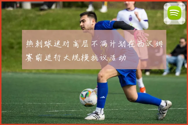 热刺球迷对高层不满计划在西汉姆赛前进行大规模抗议活动