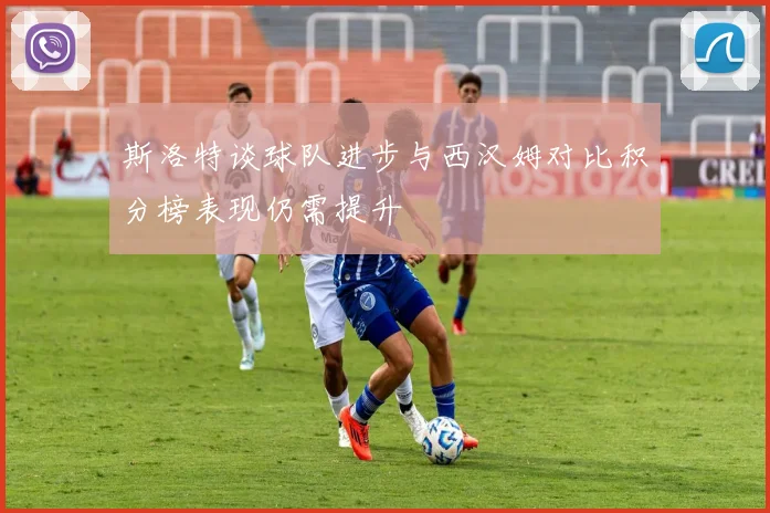 斯洛特谈球队进步与西汉姆对比积分榜表现仍需提升