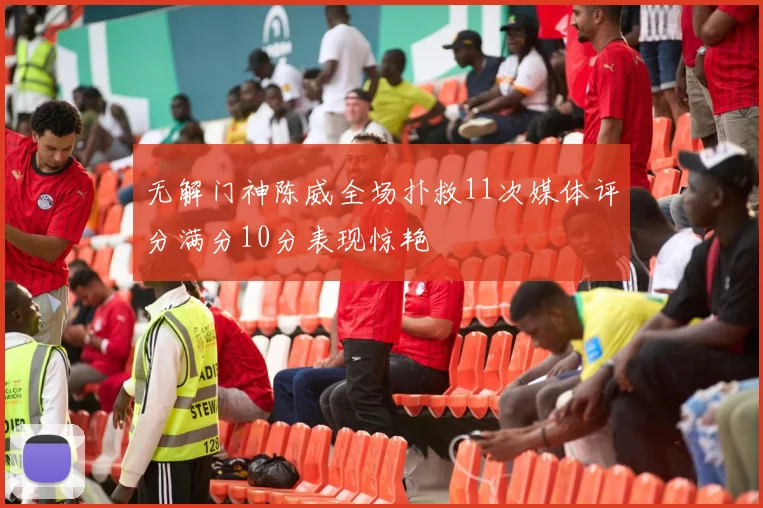 无解门神陈威全场扑救11次媒体评分满分10分表现惊艳