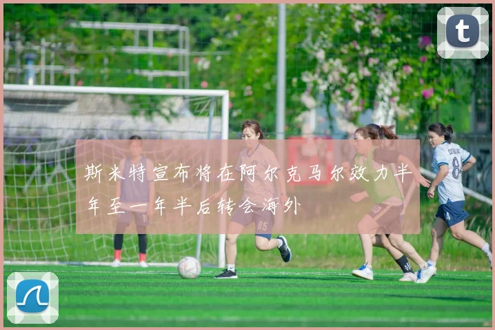 斯米特宣布将在阿尔克马尔效力半年至一年半后转会海外