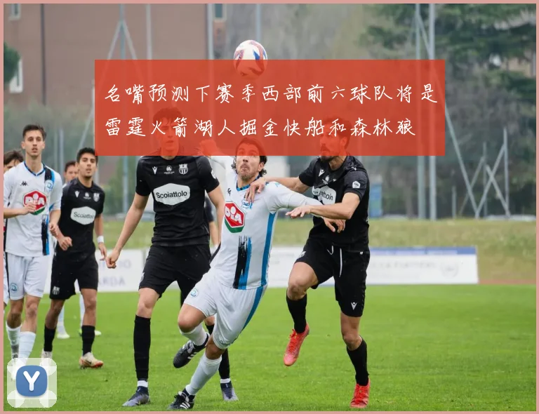 名嘴预测下赛季西部前六球队将是雷霆火箭湖人掘金快船和森林狼
