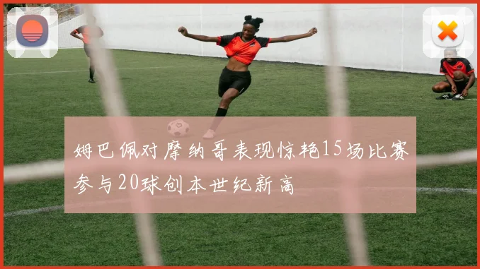 姆巴佩对摩纳哥表现惊艳15场比赛参与20球创本世纪新高
