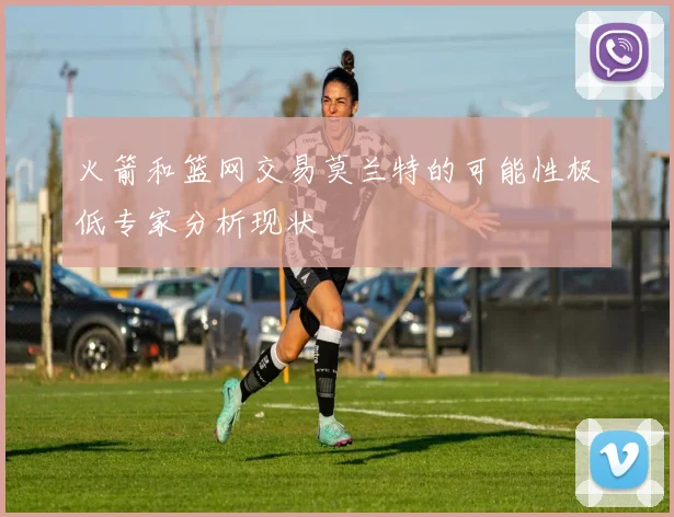 火箭和篮网交易莫兰特的可能性极低专家分析现状