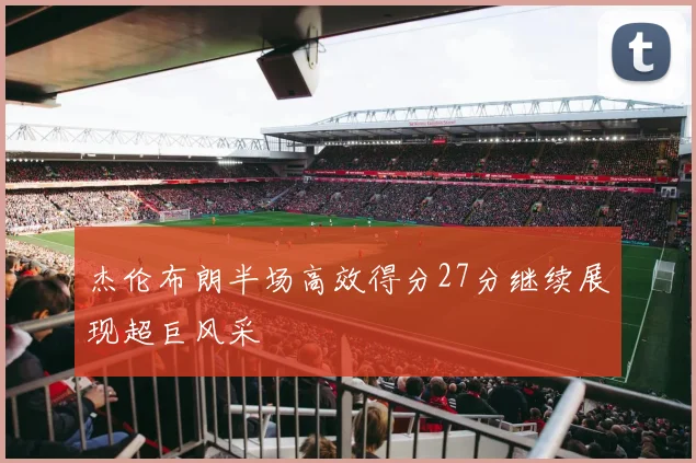 杰伦布朗半场高效得分27分继续展现超巨风采
