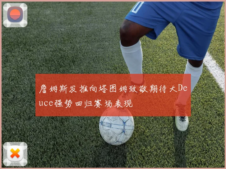 詹姆斯发推向塔图姆致敬期待大Deuce强势回归赛场表现