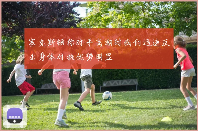 塞克斯顿称对手高潮时我们迅速反击身体对抗优势明显