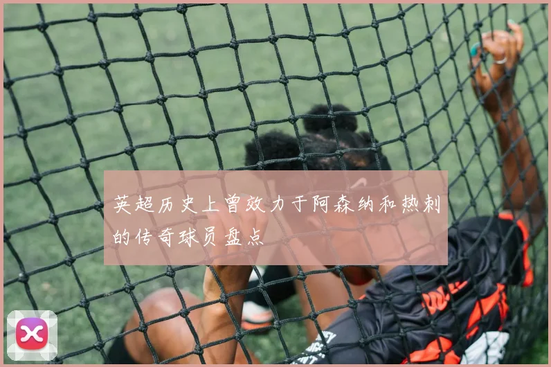 英超历史上曾效力于阿森纳和热刺的传奇球员盘点