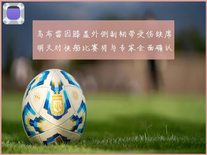 乌布雷因膝盖外侧副韧带受伤缺席明天对快船比赛将与专家会面确认伤情