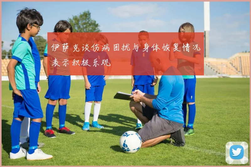 伊萨克谈伤病困扰与身体恢复情况表示积极乐观