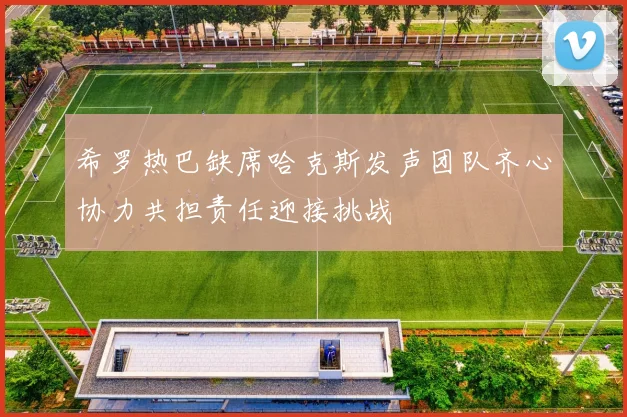 希罗热巴缺席哈克斯发声团队齐心协力共担责任迎接挑战