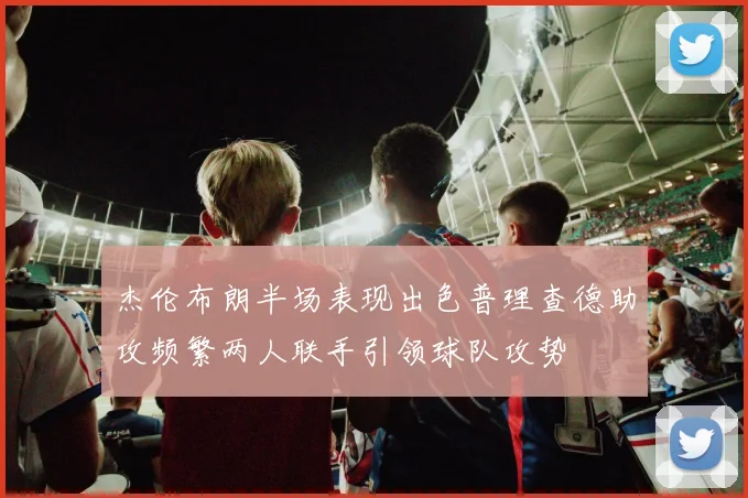 杰伦布朗半场表现出色普理查德助攻频繁两人联手引领球队攻势
