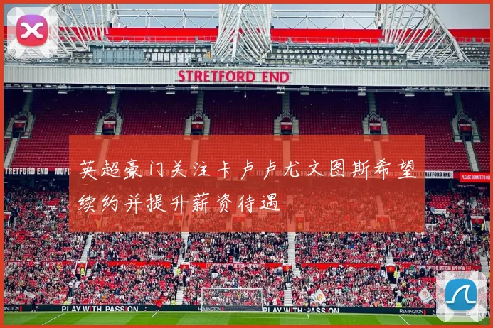 英超豪门关注卡卢卢尤文图斯希望续约并提升薪资待遇
