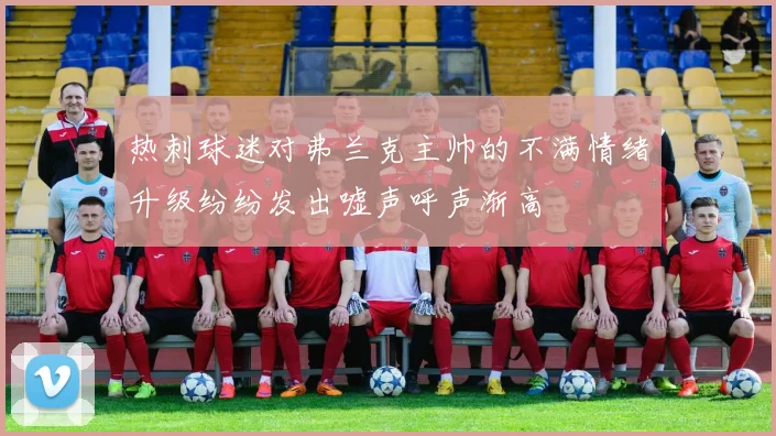 热刺球迷对弗兰克主帅的不满情绪升级纷纷发出嘘声呼声渐高
