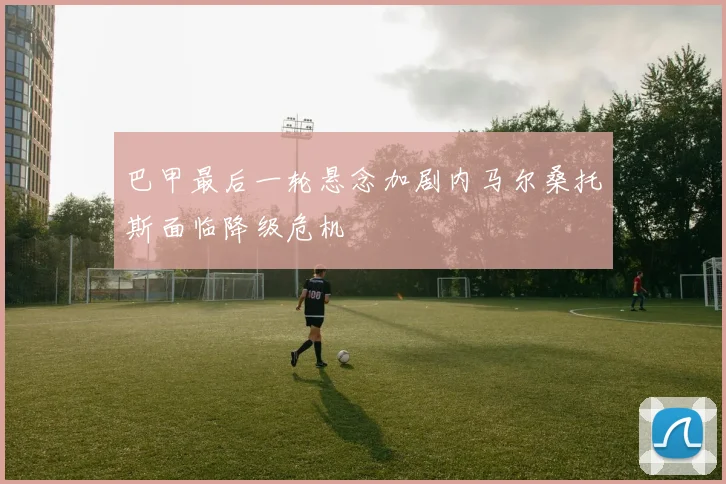 巴甲最后一轮悬念加剧内马尔桑托斯面临降级危机
