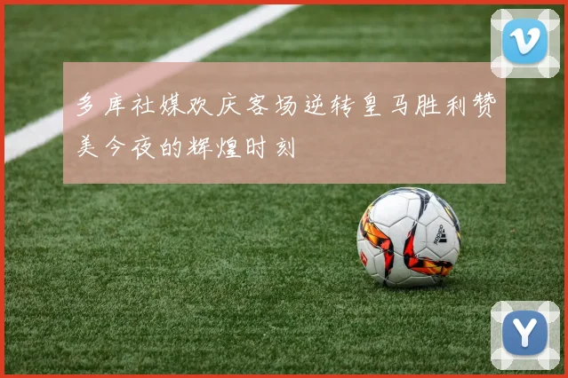 多库社媒欢庆客场逆转皇马胜利赞美今夜的辉煌时刻