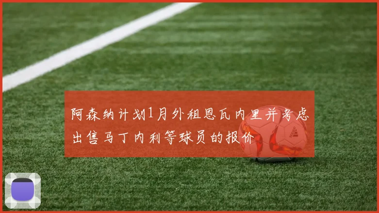 阿森纳计划1月外租恩瓦内里并考虑出售马丁内利等球员的报价