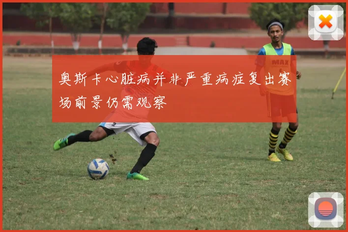 奥斯卡心脏病并非严重病症复出赛场前景仍需观察