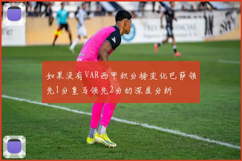 如果没有VAR西甲积分榜变化巴萨领先1分皇马领先2分的深度分析