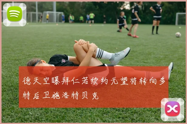 德天空曝拜仁若续约无望将转向多特后卫施洛特贝克