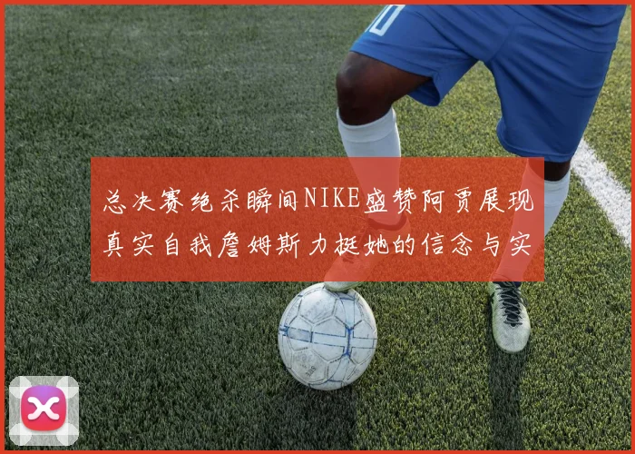 总决赛绝杀瞬间NIKE盛赞阿贾展现真实自我詹姆斯力挺她的信念与实力